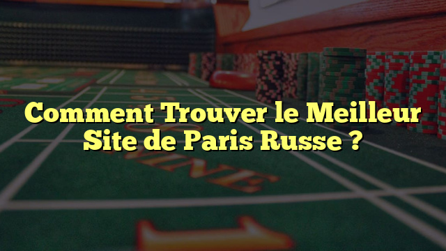 Comment Trouver le Meilleur Site de Paris Russe ?